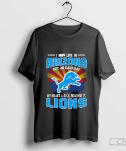 I May Live In Arizona But on gameday my heart &Soul belong to Detroit Lions T-Shirt