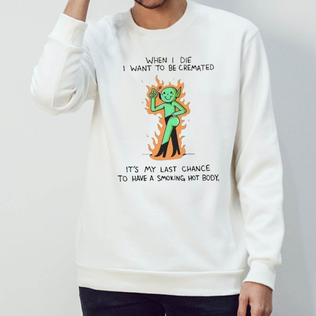 When I die I want to be cremated itâ€™s my last chance to have a smoking hot body shirt