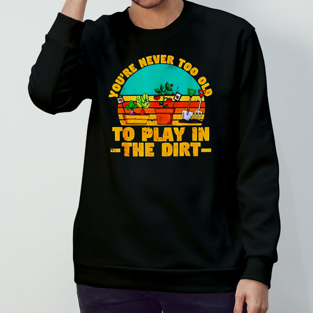 Youâ€™re never too old to play in the dirt vintage shirt