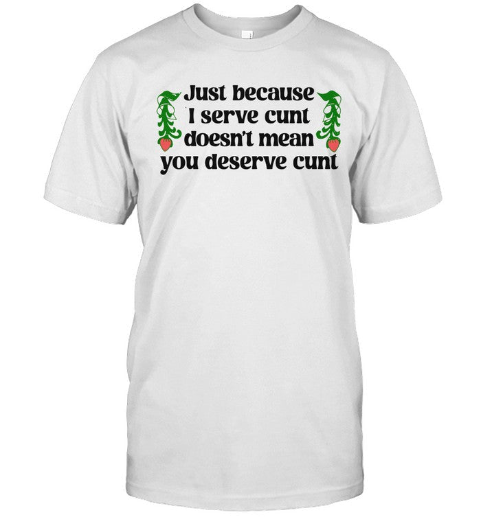 Just Because I Serve Cunt Doesn't Mean You Deserve Cunt Shirt
